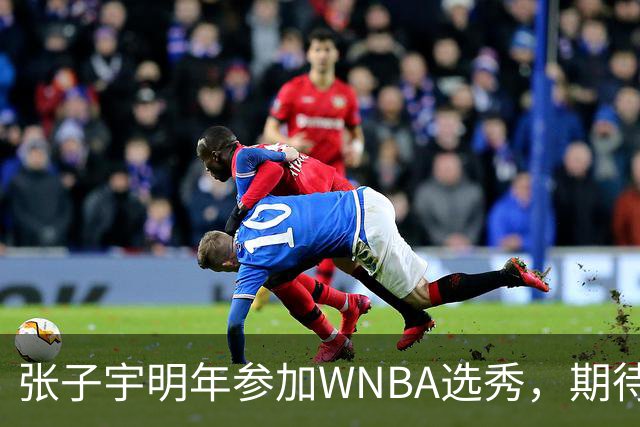 张子宇明年参加WNBA选秀，期待前三顺位入选