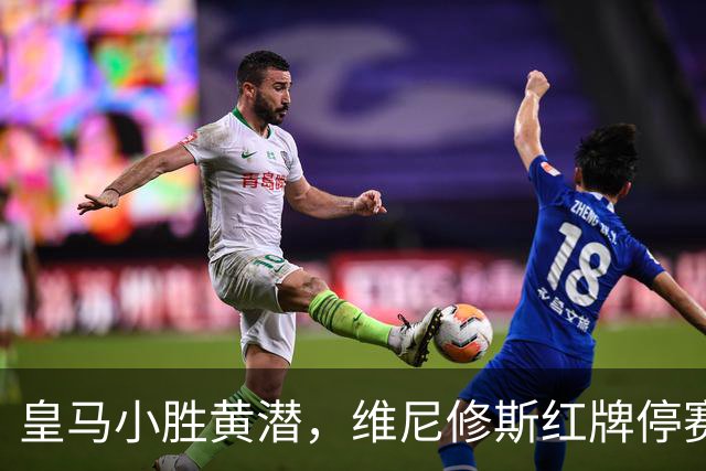 皇马小胜黄潜，维尼修斯红牌停赛，西甲冠军已无悬念